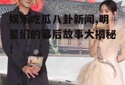 娱乐吃瓜八卦新闻,明星们的幕后故事大揭秘！