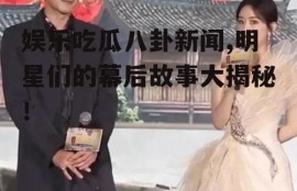 娱乐吃瓜八卦新闻,明星们的幕后故事大揭秘！