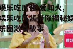 娱乐吃瓜酱 爱如火,娱乐吃瓜酱带你揭秘娱乐圈激情故事