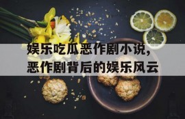 娱乐吃瓜恶作剧小说,恶作剧背后的娱乐风云