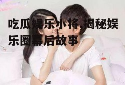 吃瓜娱乐小将,揭秘娱乐圈幕后故事