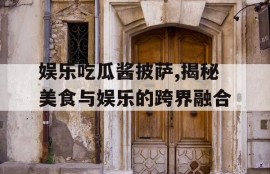 娱乐吃瓜酱披萨,揭秘美食与娱乐的跨界融合
