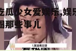吃瓜少女爱娱乐,娱乐圈那些事儿
