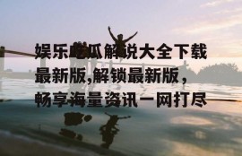 娱乐吃瓜解说大全下载最新版,解锁最新版，畅享海量资讯一网打尽