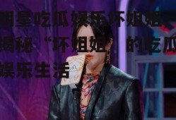 明星吃瓜娱乐坏姐姐,揭秘“坏姐姐”的吃瓜娱乐生活
