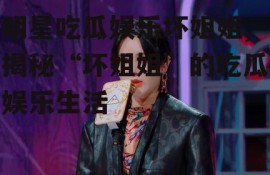明星吃瓜娱乐坏姐姐,揭秘“坏姐姐”的吃瓜娱乐生活