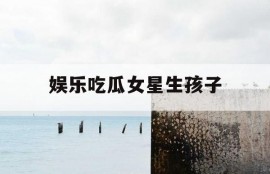 娱乐吃瓜女星生孩子
