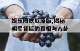 娱乐圈吃瓜原版,揭秘明星背后的真相与八卦
