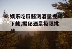娱乐吃瓜酱测酒量视频下载,揭秘酒量极限挑战