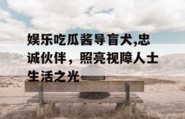 娱乐吃瓜酱导盲犬,忠诚伙伴，照亮视障人士生活之光