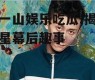 张一山娱乐吃瓜,揭秘明星幕后趣事
