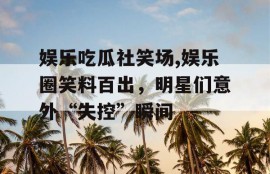 娱乐吃瓜社笑场,娱乐圈笑料百出，明星们意外“失控”瞬间