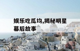 娱乐吃瓜均,揭秘明星幕后故事