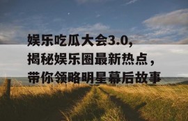 娱乐吃瓜大会3.0,揭秘娱乐圈最新热点，带你领略明星幕后故事