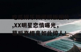 吃瓜娱乐新闻模板图片,XX明星恋情曝光，幕后真相竟如此惊人！