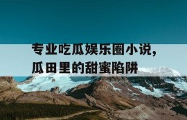 专业吃瓜娱乐圈小说,瓜田里的甜蜜陷阱