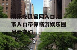娱乐吃瓜官网入口,独家入口带你畅游娱乐圈风云变幻