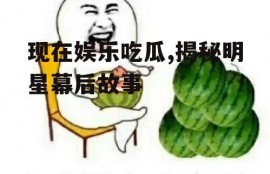 现在娱乐吃瓜,揭秘明星幕后故事