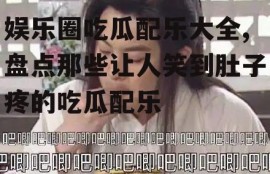 娱乐圈吃瓜配乐大全,盘点那些让人笑到肚子疼的吃瓜配乐