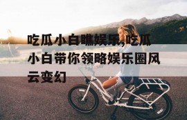 吃瓜小白瞧娱乐,吃瓜小白带你领略娱乐圈风云变幻