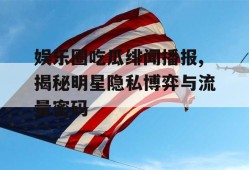 娱乐圈吃瓜绯闻播报,揭秘明星隐私博弈与流量密码