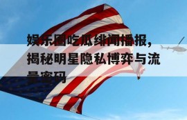 娱乐圈吃瓜绯闻播报,揭秘明星隐私博弈与流量密码