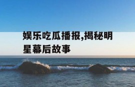 娱乐吃瓜播报,揭秘明星幕后故事