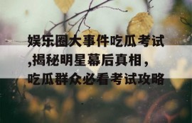 娱乐圈大事件吃瓜考试,揭秘明星幕后真相，吃瓜群众必看考试攻略