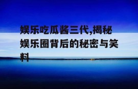 娱乐吃瓜酱三代,揭秘娱乐圈背后的秘密与笑料