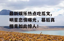 最新娱乐热点吃瓜文,明星恋情曝光，幕后真相竟如此惊人！