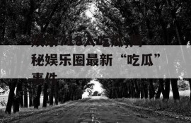 娱乐718入吃瓜,揭秘娱乐圈最新“吃瓜”事件