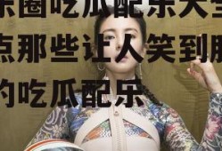 娱乐圈吃瓜配乐大全,盘点那些让人笑到肚子疼的吃瓜配乐