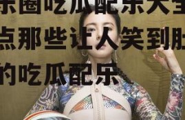 娱乐圈吃瓜配乐大全,盘点那些让人笑到肚子疼的吃瓜配乐