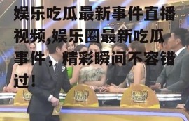 娱乐吃瓜最新事件直播视频,娱乐圈最新吃瓜事件，精彩瞬间不容错过！