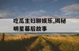 吃瓜主妇聊娱乐,揭秘明星幕后故事