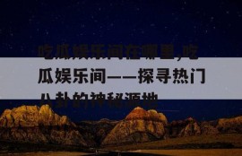 吃瓜娱乐间在哪里,吃瓜娱乐间——探寻热门八卦的神秘源地
