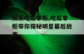 娱乐吃瓜掌柜,吃瓜掌柜带你探秘明星幕后故事