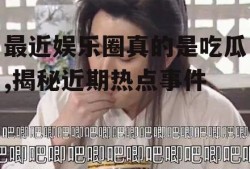 最近娱乐圈真的是吃瓜,揭秘近期热点事件