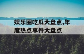 娱乐圈吃瓜大盘点,年度热点事件大盘点