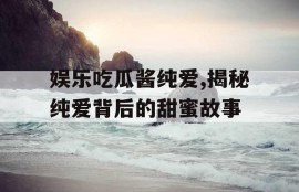 娱乐吃瓜酱纯爱,揭秘纯爱背后的甜蜜故事