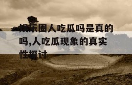 娱乐圈人吃瓜吗是真的吗,人吃瓜现象的真实性探讨
