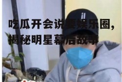 吃瓜开会说要娱乐圈,揭秘明星幕后故事