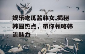 娱乐吃瓜酱韩女,揭秘韩圈热点，带你领略韩流魅力