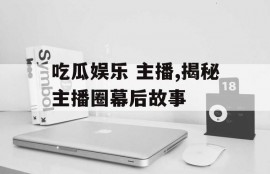 吃瓜娱乐 主播,揭秘主播圈幕后故事