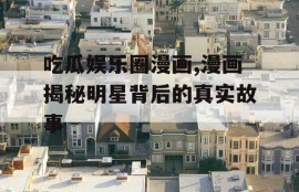 吃瓜娱乐圈漫画,漫画揭秘明星背后的真实故事