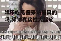 娱乐吃瓜酱采访是真的吗,采访真实性大起底