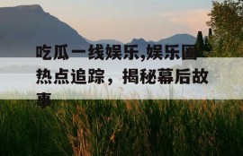 吃瓜一线娱乐,娱乐圈热点追踪，揭秘幕后故事