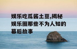 娱乐吃瓜酱土豆,揭秘娱乐圈那些不为人知的幕后故事