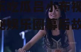 娱乐吃瓜吕小布视频,揭秘娱乐圈幕后故事