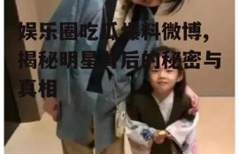 娱乐圈吃瓜爆料微博,揭秘明星背后的秘密与真相
